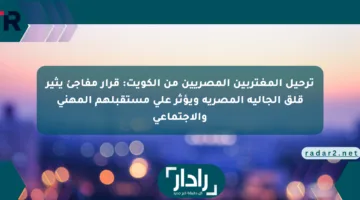 ترحيل المغتربين المصريين من الكويت: قرار مفاجئ يثير قلق الجالية المصرية ويؤثر على مستقبلهم المهني والاجتماعي